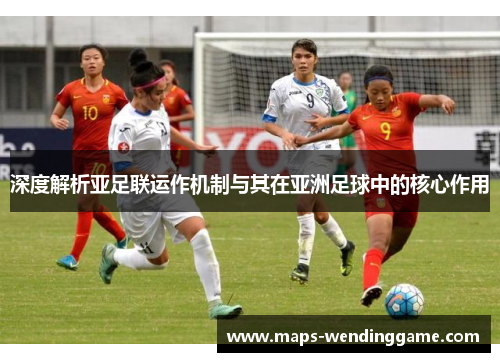 深度解析亚足联运作机制与其在亚洲足球中的核心作用