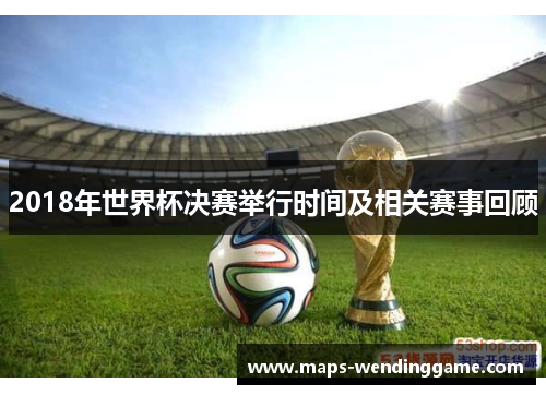 2018年世界杯决赛举行时间及相关赛事回顾