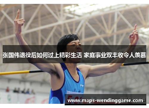 张国伟退役后如何过上精彩生活 家庭事业双丰收令人羡慕