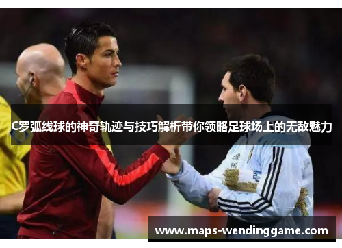 C罗弧线球的神奇轨迹与技巧解析带你领略足球场上的无敌魅力 C罗弧线球的神奇轨迹与技巧解析带你领略足球场上的无敌魅力