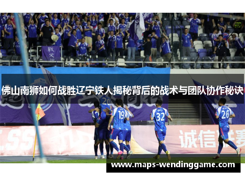 佛山南狮如何战胜辽宁铁人揭秘背后的战术与团队协作秘诀