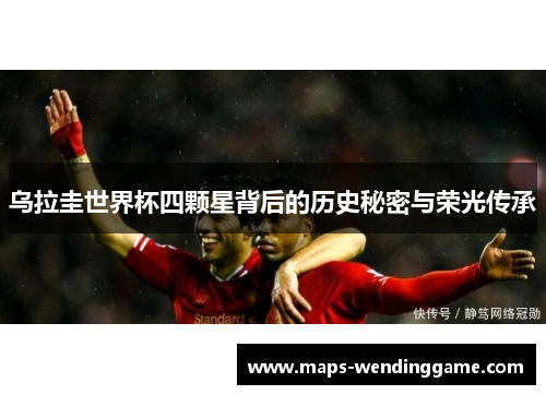 乌拉圭世界杯四颗星背后的历史秘密与荣光传承 乌拉圭世界杯四颗星背后的历史秘密与荣光传承