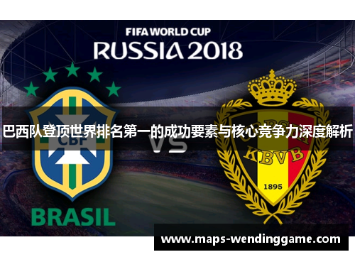 巴西队登顶世界排名第一的成功要素与核心竞争力深度解析 巴西队登顶世界排名第一的成功要素与核心竞争力深度解析