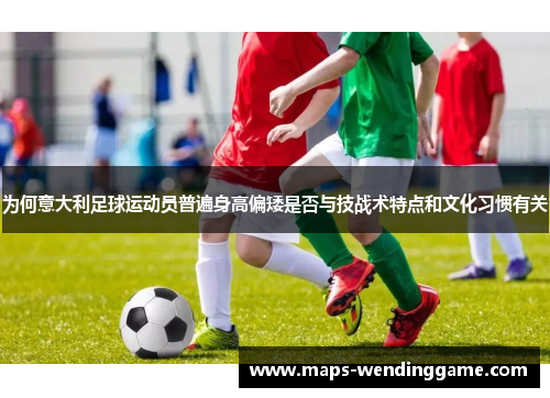 为何意大利足球运动员普遍身高偏矮是否与技战术特点和文化习惯有关