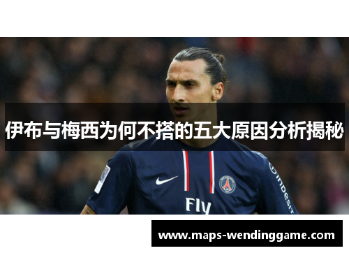 伊布与梅西为何不搭的五大原因分析揭秘 伊布与梅西为何不搭的五大原因分析揭秘