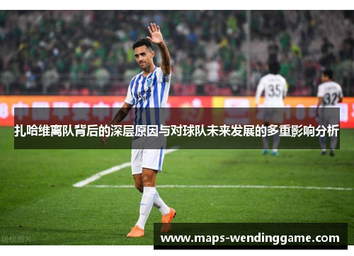 扎哈维离队背后的深层原因与对球队未来发展的多重影响分析 扎哈维离队背后的深层原因与对球队未来发展的多重影响分析