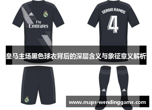 皇马主场黑色球衣背后的深层含义与象征意义解析 皇马主场黑色球衣背后的深层含义与象征意义解析