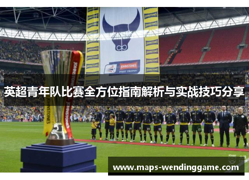 英超青年队比赛全方位指南解析与实战技巧分享