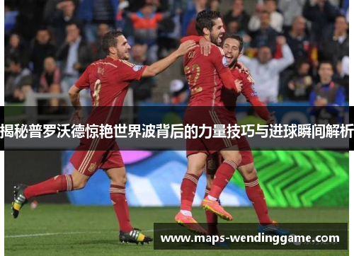 揭秘普罗沃德惊艳世界波背后的力量技巧与进球瞬间解析