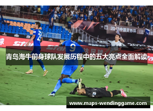 青岛海牛前身球队发展历程中的五大亮点全面解读