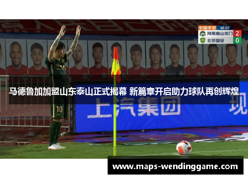 马德鲁加加盟山东泰山正式揭幕 新篇章开启助力球队再创辉煌 马德鲁加加盟山东泰山正式揭幕 新篇章开启助力球队再创辉煌