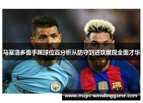 马塞洛多面手踢球位置分析从防守到进攻展现全面才华 马塞洛多面手踢球位置分析从防守到进攻展现全面才华