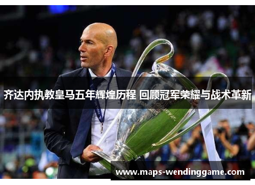 齐达内执教皇马五年辉煌历程 回顾冠军荣耀与战术革新