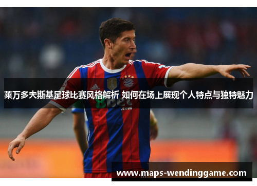 莱万多夫斯基足球比赛风格解析 如何在场上展现个人特点与独特魅力