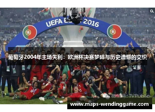 葡萄牙2004年主场失利:欧洲杯决赛梦碎与历史遗憾的交织 葡萄牙2004年主场失利:欧洲杯决赛梦碎与历史遗憾的交织