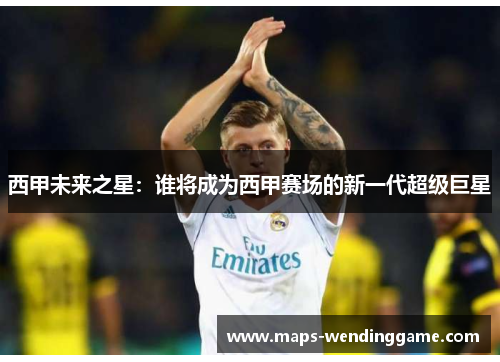 西甲未来之星:谁将成为西甲赛场的新一代超级巨星 西甲未来之星:谁将成为西甲赛场的新一代超级巨星