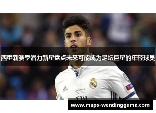 西甲新赛季潜力新星盘点未来可能成为足坛巨星的年轻球员 西甲新赛季潜力新星盘点未来可能成为足坛巨星的年轻球员