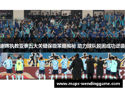 谢晖执教亚泰五大关键保级策略揭秘 助力球队脱困成功逆袭 谢晖执教亚泰五大关键保级策略揭秘 助力球队脱困成功逆袭