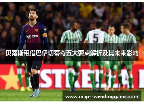 贝蒂斯租借巴伊切蒂奇五大要点解析及其未来影响 贝蒂斯租借巴伊切蒂奇五大要点解析及其未来影响