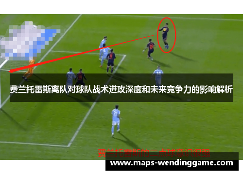 费兰托雷斯离队对球队战术进攻深度和未来竞争力的影响解析 费兰托雷斯离队对球队战术进攻深度和未来竞争力的影响解析
