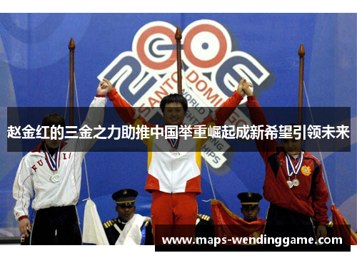 赵金红的三金之力助推中国举重崛起成新希望引领未来