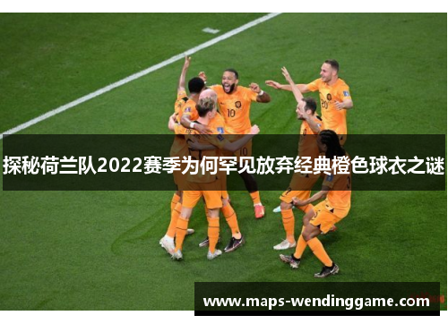 探秘荷兰队2022赛季为何罕见放弃经典橙色球衣之谜