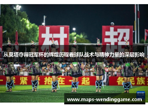 从莫塔夺得冠军杯的辉煌历程看球队战术与精神力量的深层影响