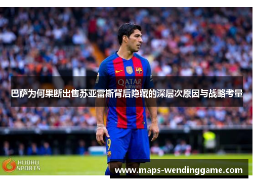 巴萨为何果断出售苏亚雷斯背后隐藏的深层次原因与战略考量