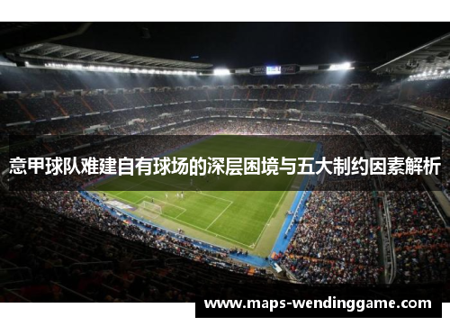 意甲球队难建自有球场的深层困境与五大制约因素解析 意甲球队难建自有球场的深层困境与五大制约因素解析