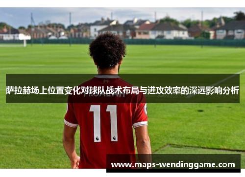 萨拉赫场上位置变化对球队战术布局与进攻效率的深远影响分析 萨拉赫场上位置变化对球队战术布局与进攻效率的深远影响分析