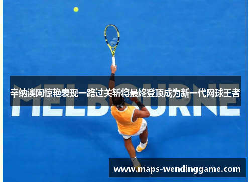 辛纳澳网惊艳表现一路过关斩将最终登顶成为新一代网球王者 辛纳澳网惊艳表现一路过关斩将最终登顶成为新一代网球王者