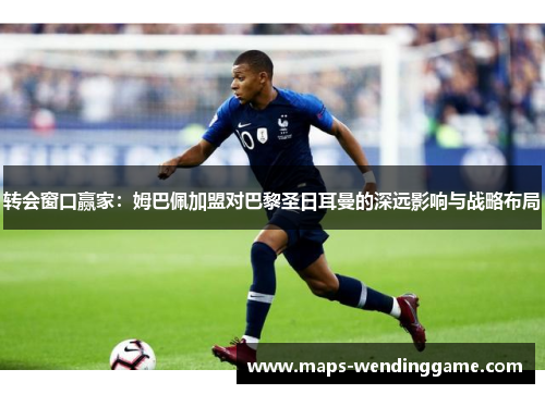 转会窗口赢家:姆巴佩加盟对巴黎圣日耳曼的深远影响与战略布局 转会窗口赢家:姆巴佩加盟对巴黎圣日耳曼的深远影响与战略布局