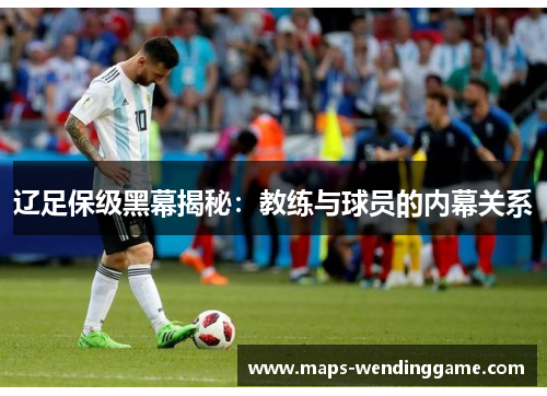 辽足保级黑幕揭秘:教练与球员的内幕关系 辽足保级黑幕揭秘:教练与球员的内幕关系