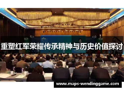 重塑红军荣耀传承精神与历史价值探讨 重塑红军荣耀传承精神与历史价值探讨
