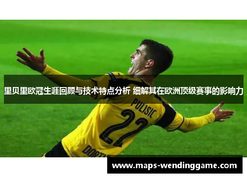 里贝里欧冠生涯回顾与技术特点分析 细解其在欧洲顶级赛事的影响力 里贝里欧冠生涯回顾与技术特点分析 细解其在欧洲顶级赛事的影响力