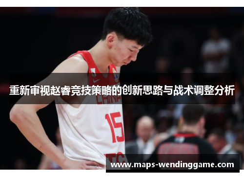 重新审视赵睿竞技策略的创新思路与战术调整分析 重新审视赵睿竞技策略的创新思路与战术调整分析