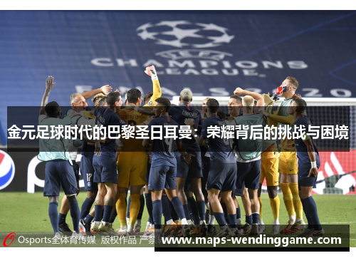 金元足球时代的巴黎圣日耳曼:荣耀背后的挑战与困境 金元足球时代的巴黎圣日耳曼:荣耀背后的挑战与困境