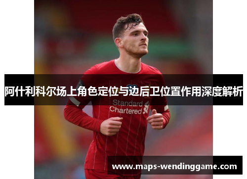 阿什利科尔场上角色定位与边后卫位置作用深度解析 阿什利科尔场上角色定位与边后卫位置作用深度解析