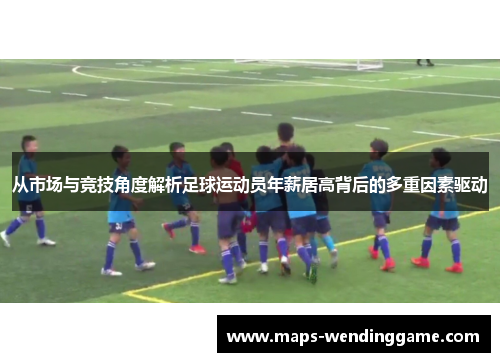 从市场与竞技角度解析足球运动员年薪居高背后的多重因素驱动