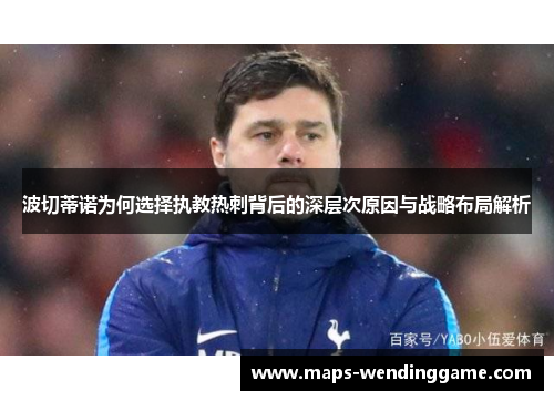 波切蒂诺为何选择执教热刺背后的深层次原因与战略布局解析