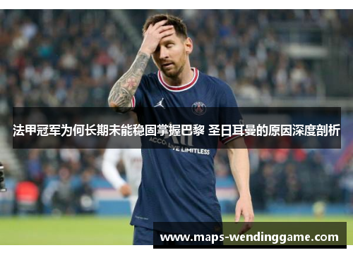 法甲冠军为何长期未能稳固掌握巴黎 圣日耳曼的原因深度剖析 法甲冠军为何长期未能稳固掌握巴黎 圣日耳曼的原因深度剖析