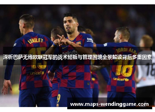 深析巴萨无缘欧联冠军的战术短板与管理困境全景解读背后多重因素