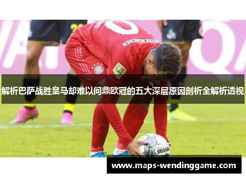 解析巴萨战胜皇马却难以问鼎欧冠的五大深层原因剖析全解析透视
