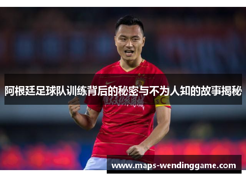 阿根廷足球队训练背后的秘密与不为人知的故事揭秘