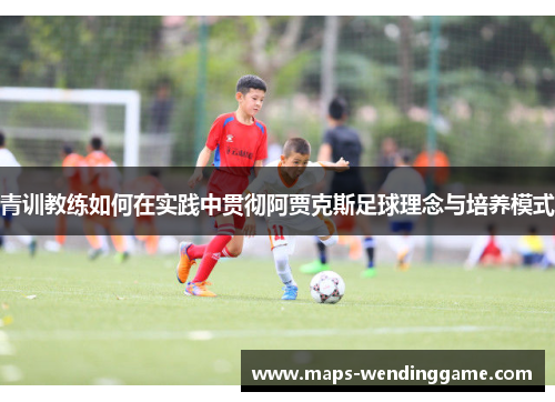 青训教练如何在实践中贯彻阿贾克斯足球理念与培养模式
