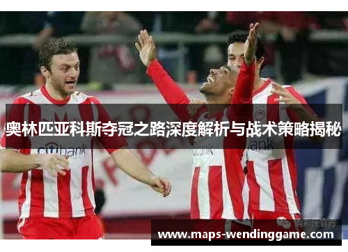 奥林匹亚科斯夺冠之路深度解析与战术策略揭秘