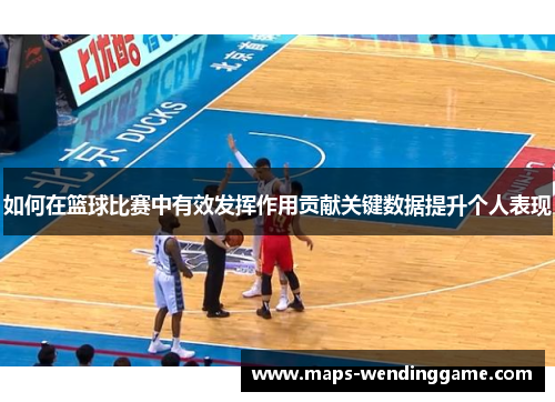 如何在篮球比赛中有效发挥作用贡献关键数据提升个人表现