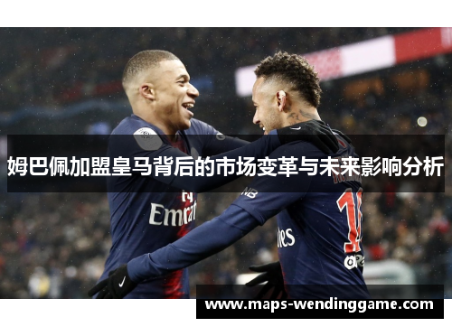 姆巴佩加盟皇马背后的市场变革与未来影响分析