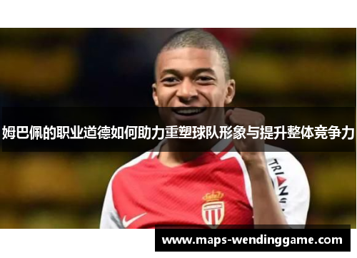 姆巴佩的职业道德如何助力重塑球队形象与提升整体竞争力