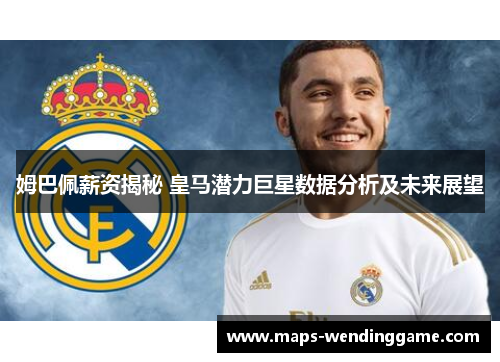 姆巴佩薪资揭秘 皇马潜力巨星数据分析及未来展望